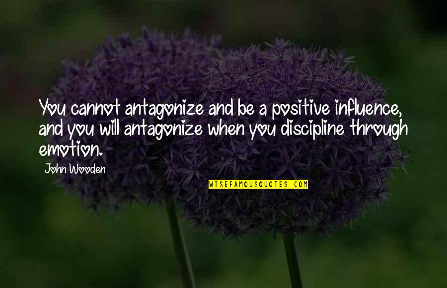 Harage Quotes By John Wooden: You cannot antagonize and be a positive influence,