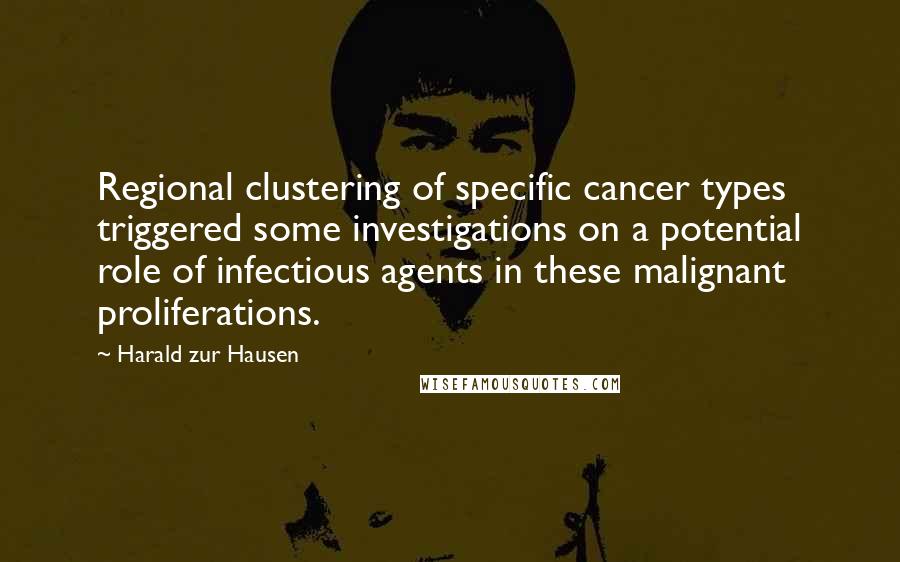 Harald Zur Hausen quotes: Regional clustering of specific cancer types triggered some investigations on a potential role of infectious agents in these malignant proliferations.