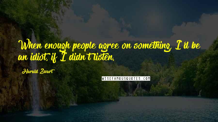 Harald Zwart quotes: When enough people agree on something, I'd be an idiot, if I didn't listen. Harald Zwart quotes: When enough people agree on something, I'd be an idiot, if I didn't listen.