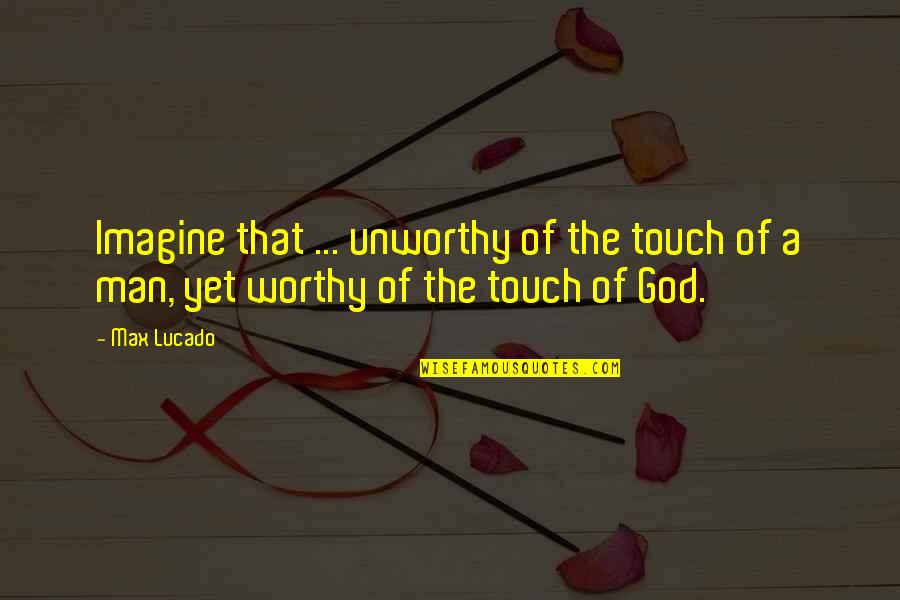 Harald's Quotes By Max Lucado: Imagine that ... unworthy of the touch of