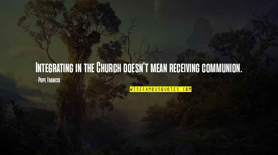 Haram Relationship Quotes By Pope Francis: Integrating in the Church doesn't mean receiving communion. Haram Relationship Quotes By Pope Francis: Integrating in the Church doesn't mean receiving communion.