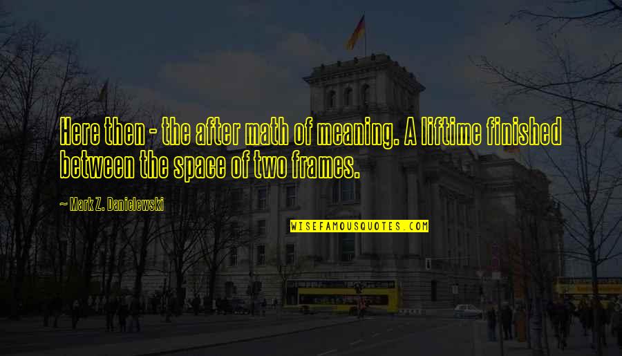 Haraszti D M Quotes By Mark Z. Danielewski: Here then - the after math of meaning. Haraszti D M Quotes By Mark Z. Danielewski: Here then - the after math of meaning.
