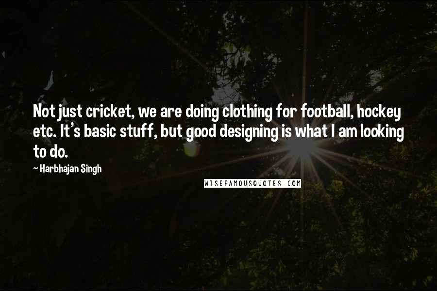 Harbhajan Singh quotes: Not just cricket, we are doing clothing for football, hockey etc. It's basic stuff, but good designing is what I am looking to do. Harbhajan Singh quotes: Not just cricket, we are doing clothing for football, hockey etc. It's basic stuff, but good designing is what I am looking to do.