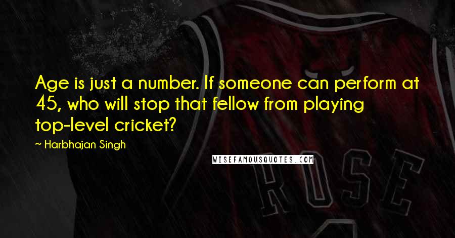 Harbhajan Singh quotes: Age is just a number. If someone can perform at 45, who will stop that fellow from playing top-level cricket? Harbhajan Singh quotes: Age is just a number. If someone can perform at 45, who will stop that fellow from playing top-level cricket?