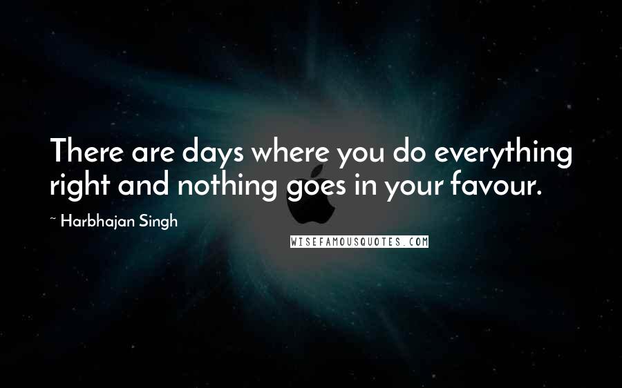 Harbhajan Singh quotes: There are days where you do everything right and nothing goes in your favour.