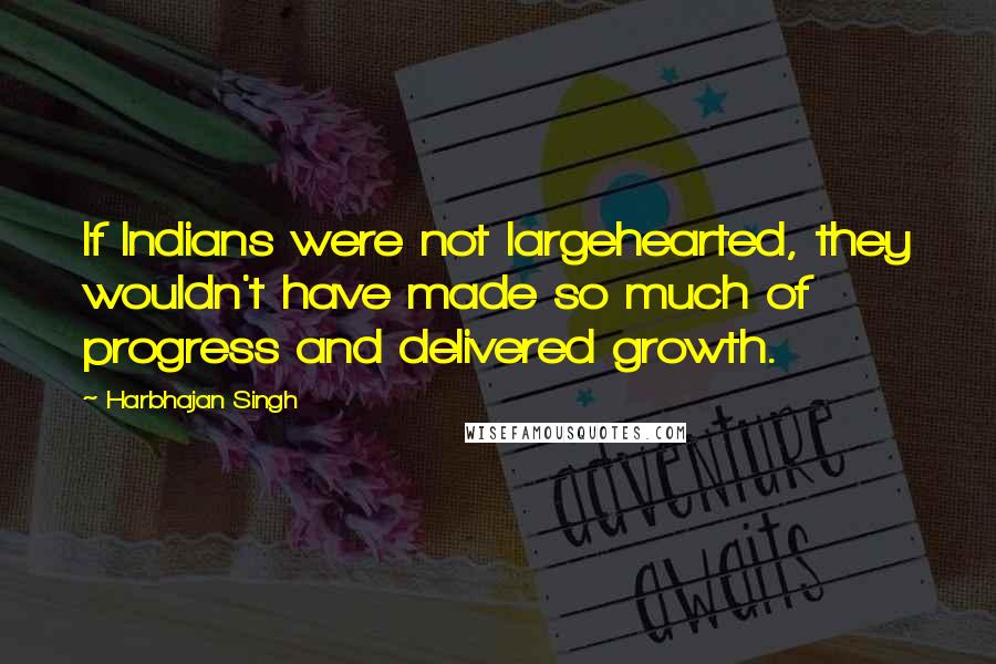 Harbhajan Singh quotes: If Indians were not largehearted, they wouldn't have made so much of progress and delivered growth.
