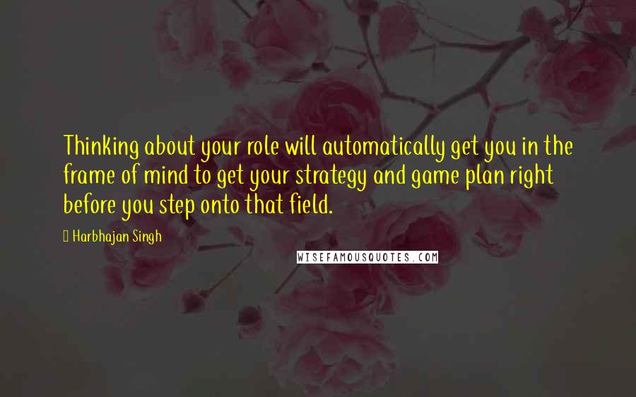 Harbhajan Singh quotes: Thinking about your role will automatically get you in the frame of mind to get your strategy and game plan right before you step onto that field.