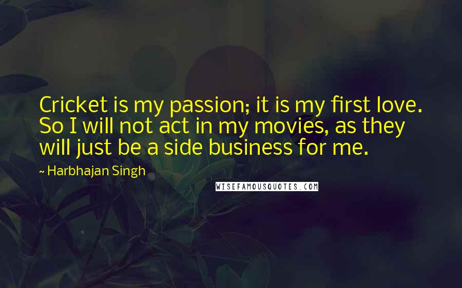 Harbhajan Singh quotes: Cricket is my passion; it is my first love. So I will not act in my movies, as they will just be a side business for me. Harbhajan Singh quotes: Cricket is my passion; it is my first love. So I will not act in my movies, as they will just be a side business for me.
