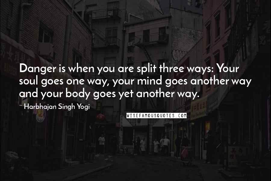 Harbhajan Singh Yogi quotes: Danger is when you are split three ways: Your soul goes one way, your mind goes another way and your body goes yet another way.