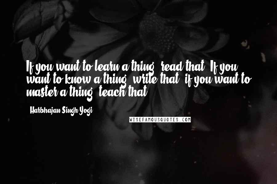 Harbhajan Singh Yogi quotes: If you want to learn a thing, read that. If you want to know a thing, write that; if you want to master a thing, teach that.