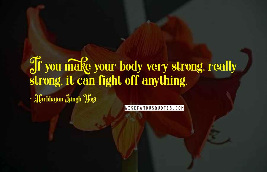 Harbhajan Singh Yogi quotes: If you make your body very strong, really strong, it can fight off anything.