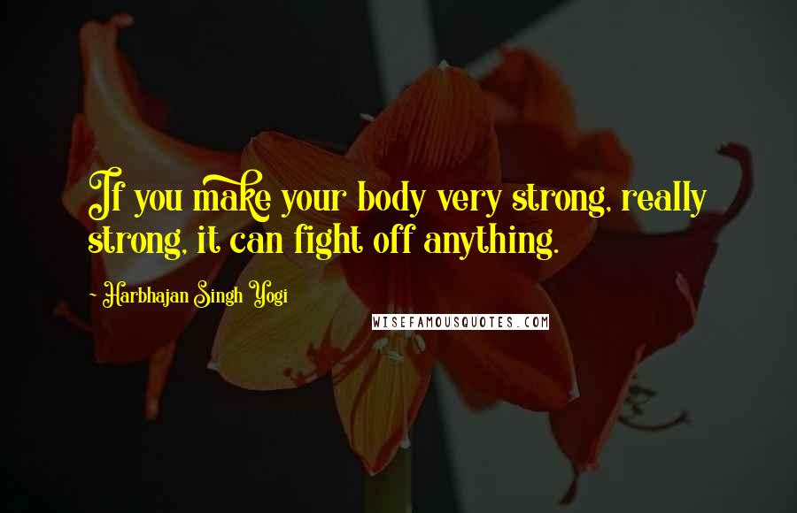 Harbhajan Singh Yogi quotes: If you make your body very strong, really strong, it can fight off anything. Harbhajan Singh Yogi quotes: If you make your body very strong, really strong, it can fight off anything.