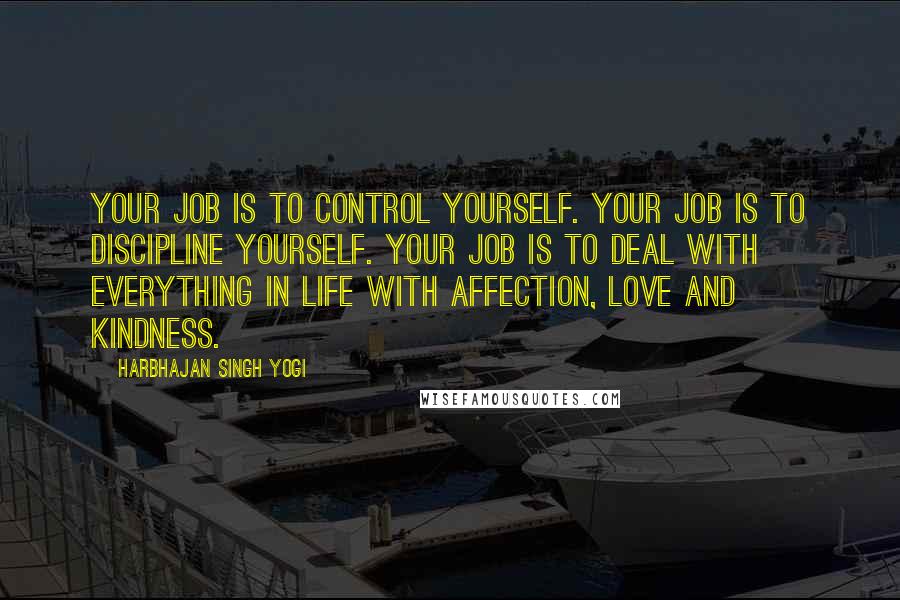 Harbhajan Singh Yogi quotes: Your job is to control yourself. Your job is to discipline yourself. Your job is to deal with everything in life with affection, love and kindness.