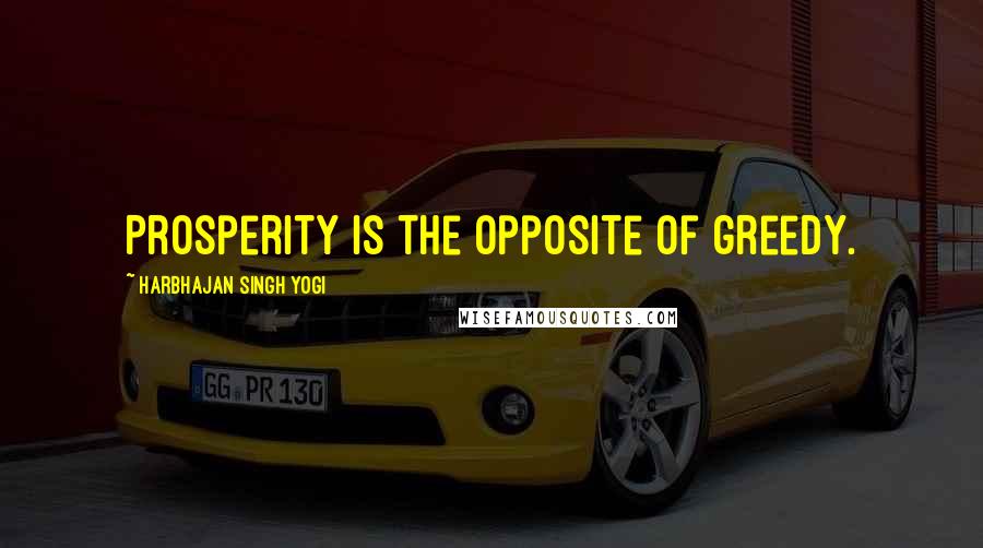Harbhajan Singh Yogi quotes: Prosperity is the opposite of greedy. Harbhajan Singh Yogi quotes: Prosperity is the opposite of greedy.