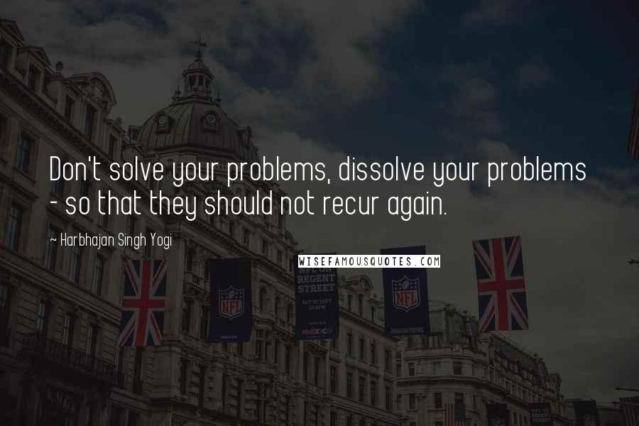 Harbhajan Singh Yogi quotes: Don't solve your problems, dissolve your problems - so that they should not recur again. Harbhajan Singh Yogi quotes: Don't solve your problems, dissolve your problems - so that they should not recur again.