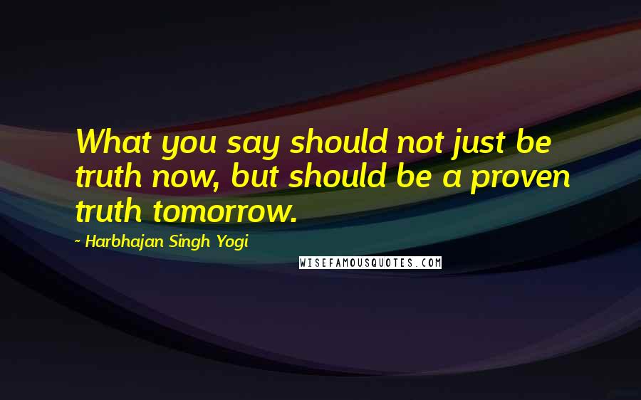 Harbhajan Singh Yogi quotes: What you say should not just be truth now, but should be a proven truth tomorrow.