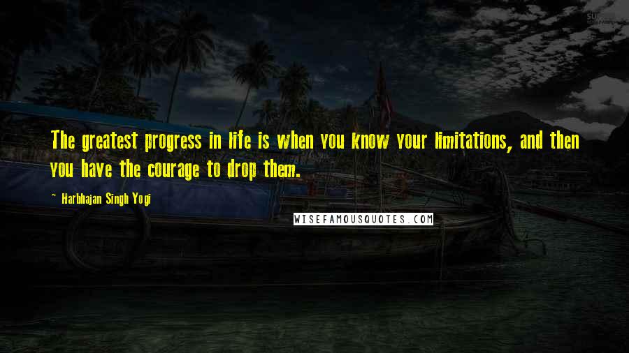 Harbhajan Singh Yogi quotes: The greatest progress in life is when you know your limitations, and then you have the courage to drop them.