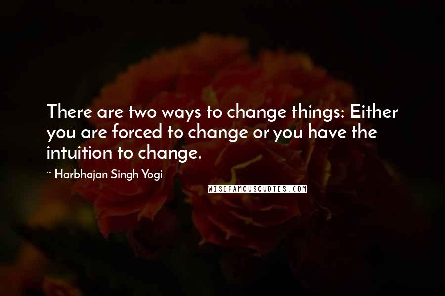 Harbhajan Singh Yogi quotes: There are two ways to change things: Either you are forced to change or you have the intuition to change.