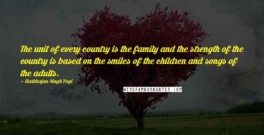 Harbhajan Singh Yogi quotes: The unit of every country is the family and the strength of the country is based on the smiles of the children and songs of the adults.