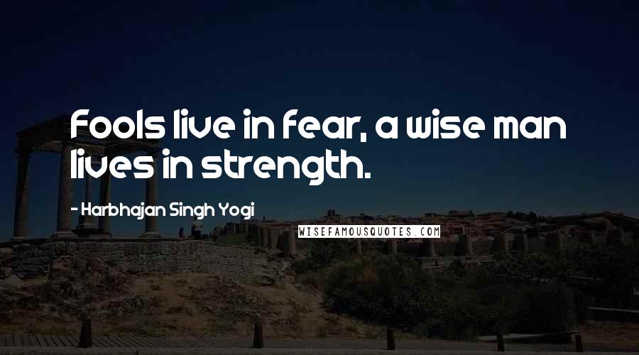Harbhajan Singh Yogi quotes: Fools live in fear, a wise man lives in strength.