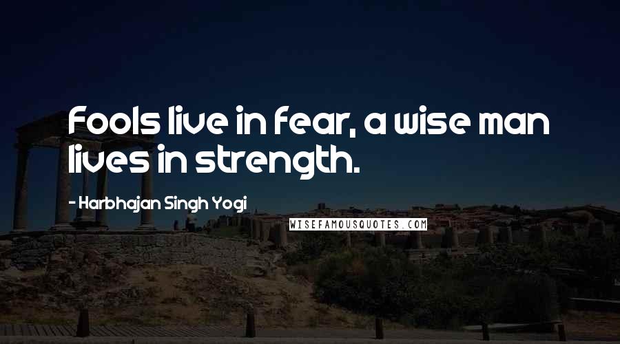 Harbhajan Singh Yogi quotes: Fools live in fear, a wise man lives in strength. Harbhajan Singh Yogi quotes: Fools live in fear, a wise man lives in strength.