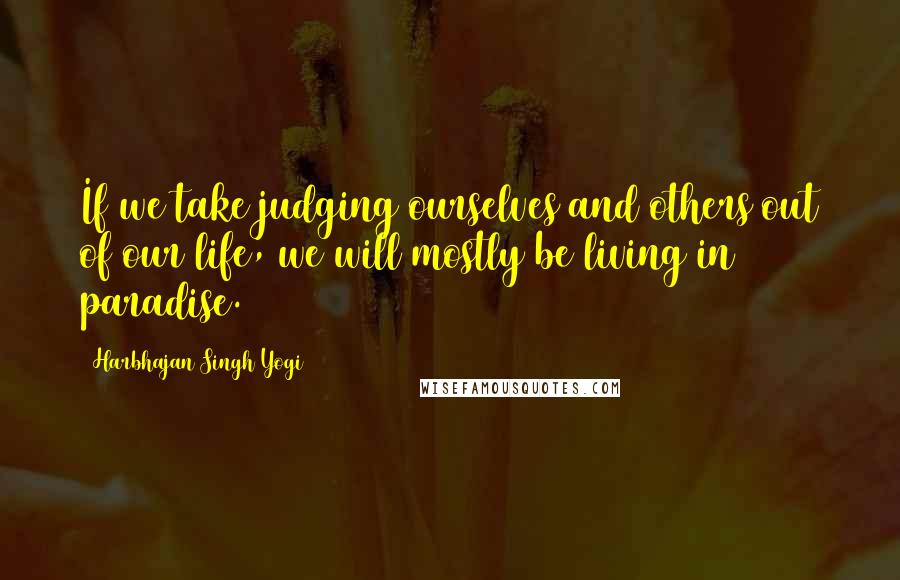 Harbhajan Singh Yogi quotes: If we take judging ourselves and others out of our life, we will mostly be living in paradise.