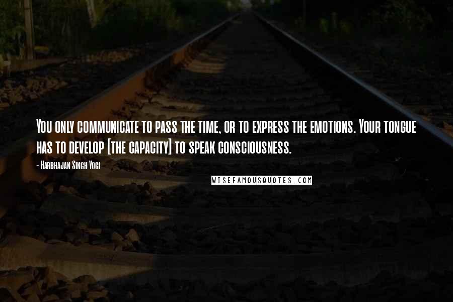 Harbhajan Singh Yogi quotes: You only communicate to pass the time, or to express the emotions. Your tongue has to develop [the capacity] to speak consciousness.