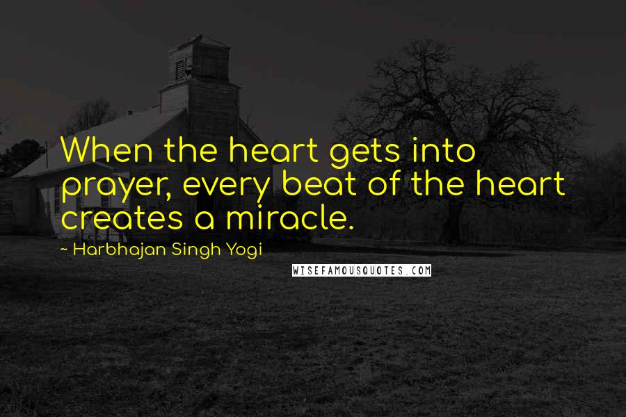 Harbhajan Singh Yogi quotes: When the heart gets into prayer, every beat of the heart creates a miracle.