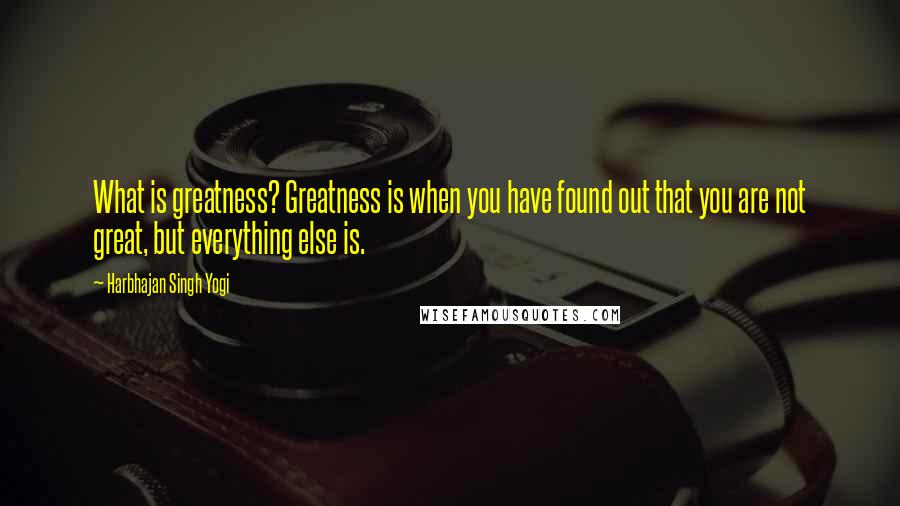 Harbhajan Singh Yogi quotes: What is greatness? Greatness is when you have found out that you are not great, but everything else is.