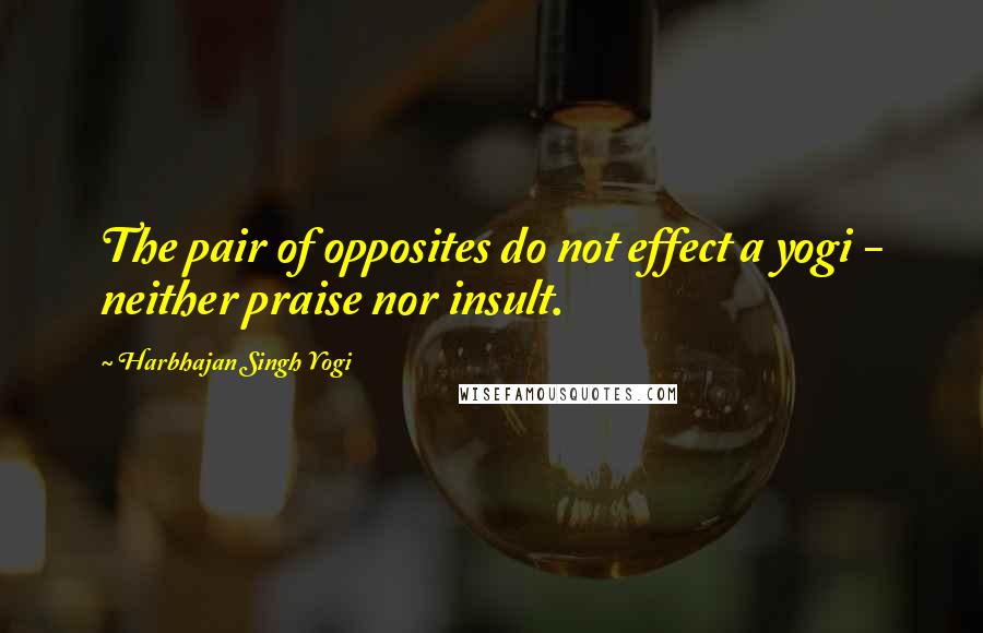 Harbhajan Singh Yogi quotes: The pair of opposites do not effect a yogi - neither praise nor insult. Harbhajan Singh Yogi quotes: The pair of opposites do not effect a yogi - neither praise nor insult.