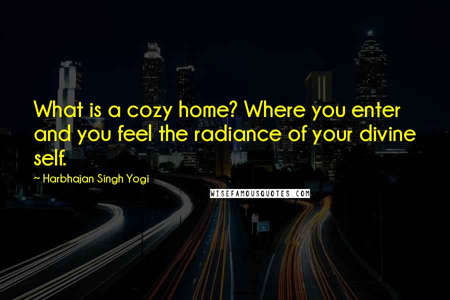 Harbhajan Singh Yogi quotes: What is a cozy home? Where you enter and you feel the radiance of your divine self.