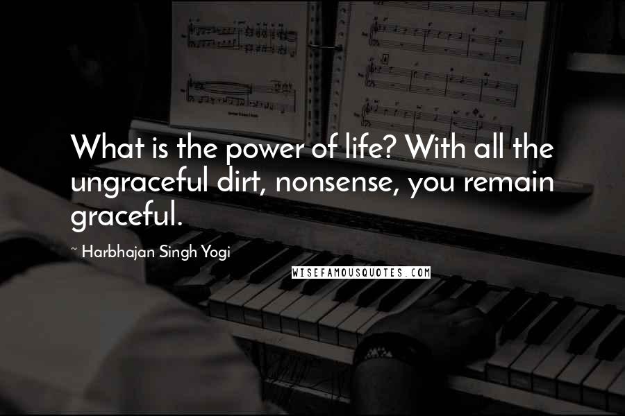 Harbhajan Singh Yogi quotes: What is the power of life? With all the ungraceful dirt, nonsense, you remain graceful.