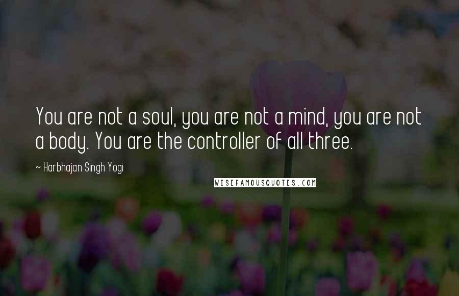 Harbhajan Singh Yogi quotes: You are not a soul, you are not a mind, you are not a body. You are the controller of all three. Harbhajan Singh Yogi quotes: You are not a soul, you are not a mind, you are not a body. You are the controller of all three.