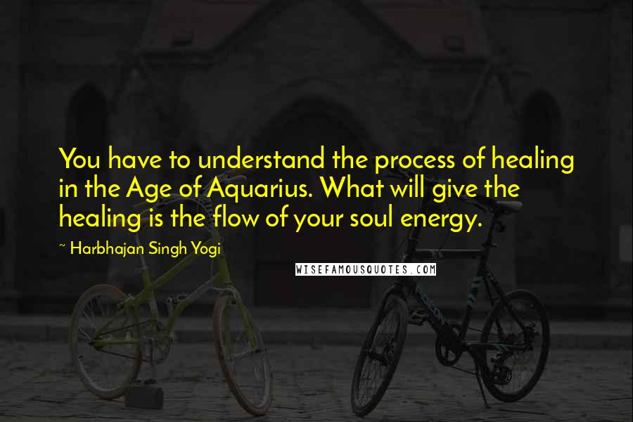 Harbhajan Singh Yogi quotes: You have to understand the process of healing in the Age of Aquarius. What will give the healing is the flow of your soul energy.