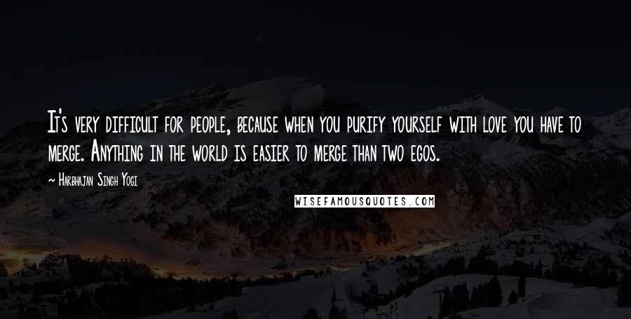 Harbhajan Singh Yogi quotes: It's very difficult for people, because when you purify yourself with love you have to merge. Anything in the world is easier to merge than two egos.