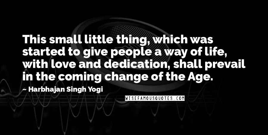 Harbhajan Singh Yogi quotes: This small little thing, which was started to give people a way of life, with love and dedication, shall prevail in the coming change of the Age.