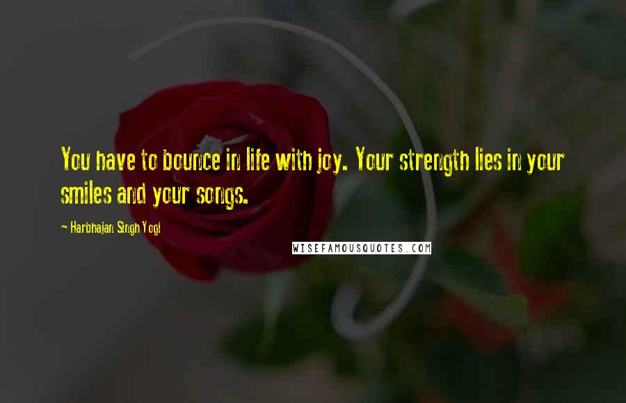 Harbhajan Singh Yogi quotes: You have to bounce in life with joy. Your strength lies in your smiles and your songs. Harbhajan Singh Yogi quotes: You have to bounce in life with joy. Your strength lies in your smiles and your songs.