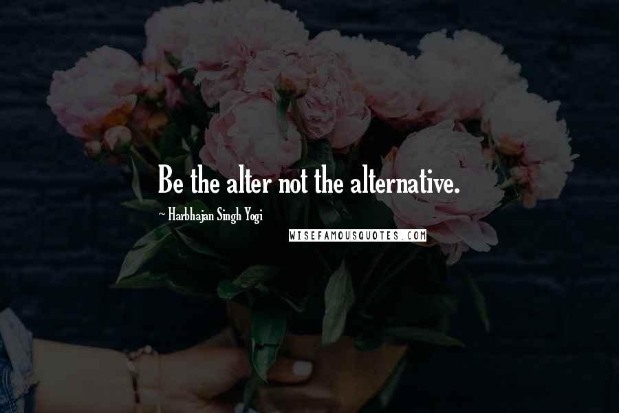 Harbhajan Singh Yogi quotes: Be the alter not the alternative. Harbhajan Singh Yogi quotes: Be the alter not the alternative.