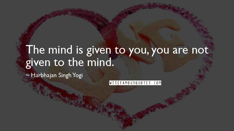Harbhajan Singh Yogi quotes: The mind is given to you, you are not given to the mind. Harbhajan Singh Yogi quotes: The mind is given to you, you are not given to the mind.