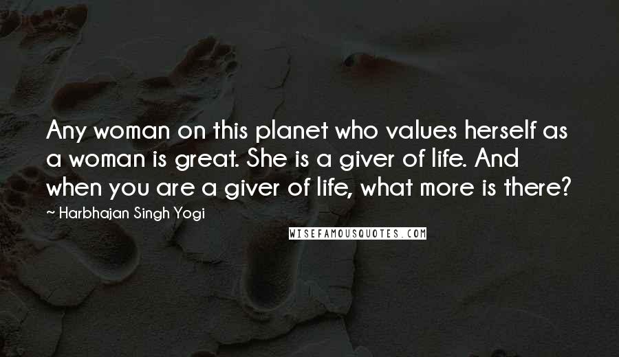 Harbhajan Singh Yogi quotes: Any woman on this planet who values herself as a woman is great. She is a giver of life. And when you are a giver of life, what more is