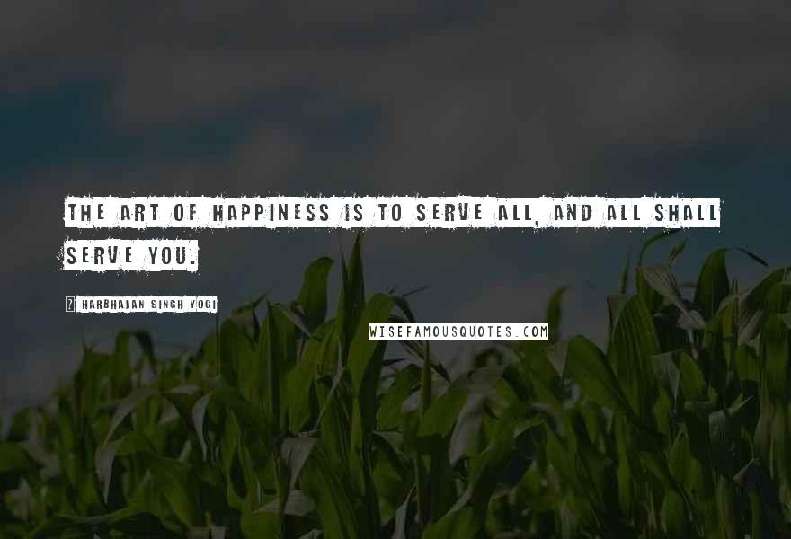 Harbhajan Singh Yogi quotes: The art of happiness is to serve all, and all shall serve you. Harbhajan Singh Yogi quotes: The art of happiness is to serve all, and all shall serve you.