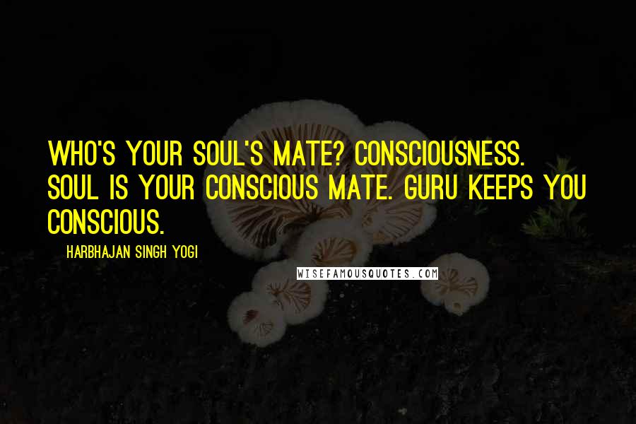 Harbhajan Singh Yogi quotes: Who's your soul's mate? Consciousness. Soul is your conscious mate. Guru keeps you conscious.