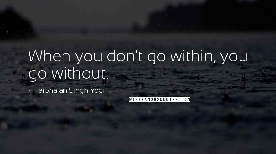 Harbhajan Singh Yogi quotes: When you don't go within, you go without. Harbhajan Singh Yogi quotes: When you don't go within, you go without.