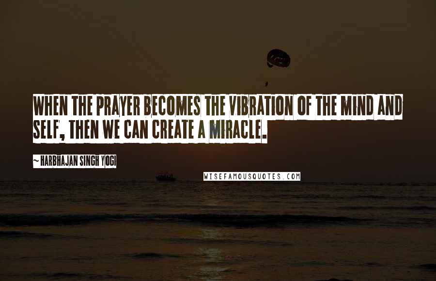 Harbhajan Singh Yogi quotes: When the prayer becomes the vibration of the mind and self, then we can create a miracle. Harbhajan Singh Yogi quotes: When the prayer becomes the vibration of the mind and self, then we can create a miracle.