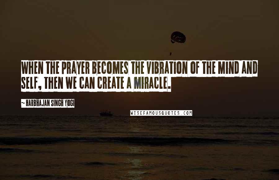 Harbhajan Singh Yogi quotes: When the prayer becomes the vibration of the mind and self, then we can create a miracle.