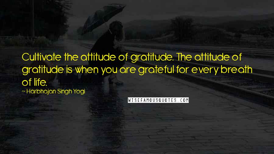 Harbhajan Singh Yogi quotes: Cultivate the attitude of gratitude. The attitude of gratitude is when you are grateful for every breath of life.