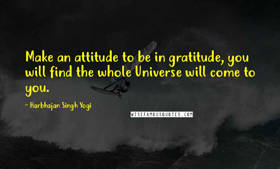 Harbhajan Singh Yogi quotes: Make an attitude to be in gratitude, you will find the whole Universe will come to you. Harbhajan Singh Yogi quotes: Make an attitude to be in gratitude, you will find the whole Universe will come to you.