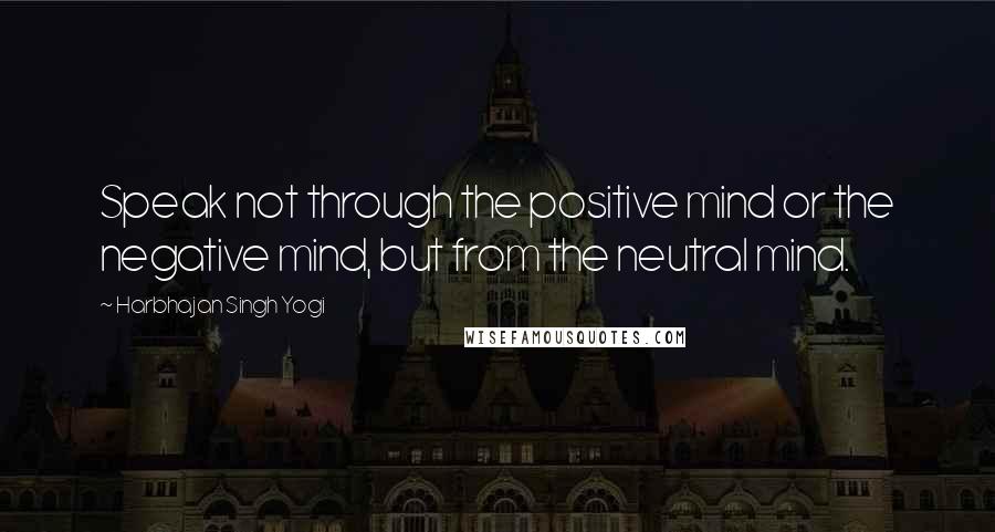 Harbhajan Singh Yogi quotes: Speak not through the positive mind or the negative mind, but from the neutral mind. Harbhajan Singh Yogi quotes: Speak not through the positive mind or the negative mind, but from the neutral mind.