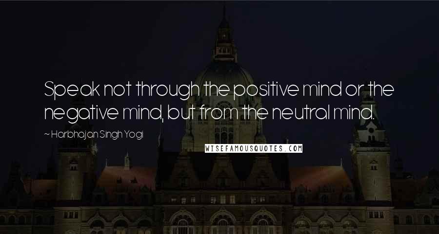 Harbhajan Singh Yogi quotes: Speak not through the positive mind or the negative mind, but from the neutral mind.