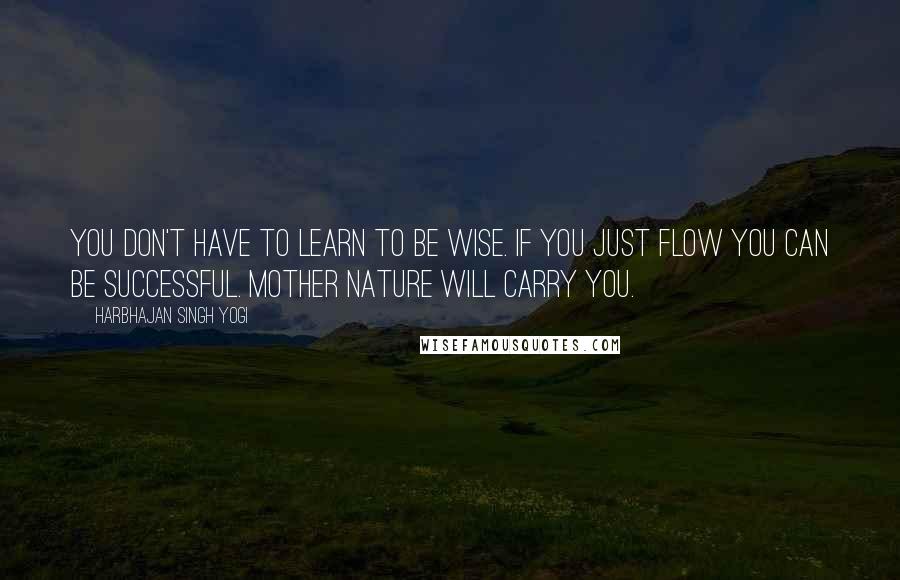 Harbhajan Singh Yogi quotes: You don't have to learn to be wise. If you just flow you can be successful. Mother Nature will carry you.